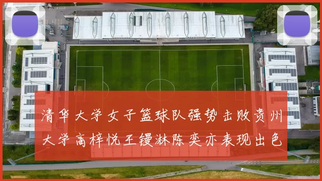 清华大学女子篮球队强势击败贵州大学高梓悦王镘淋陈奕亦表现出色贡献显著