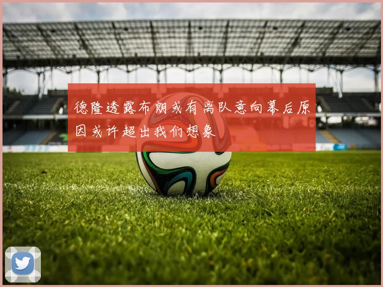 德隆透露布朗或有离队意向幕后原因或许超出我们想象