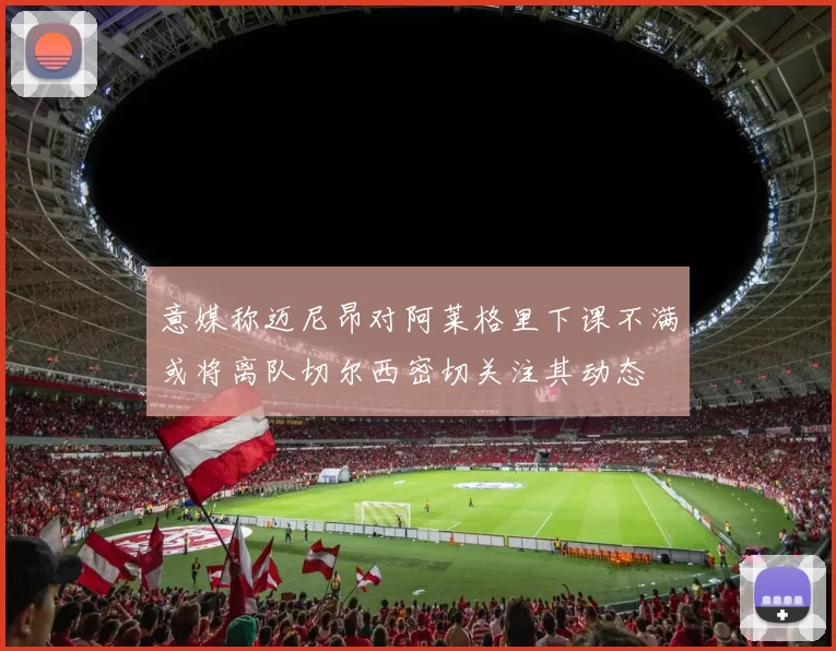 意媒称迈尼昂对阿莱格里下课不满或将离队切尔西密切关注其动态