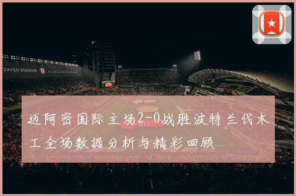 迈阿密国际主场2-0战胜波特兰伐木工全场数据分析与精彩回顾