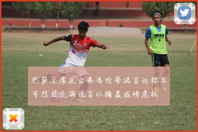 巴萨主席反击弗洛伦蒂诺言论称其可悲且充满谎言以掩盖成绩危机