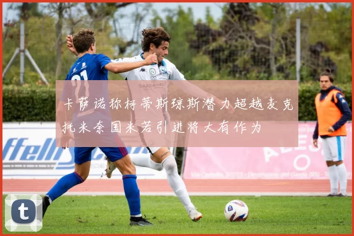 卡萨诺称柯蒂斯琼斯潜力超越麦克托米奈国米若引进将大有作为