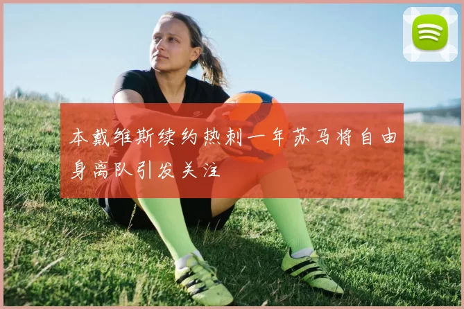 本戴维斯续约热刺一年苏马将自由身离队引发关注