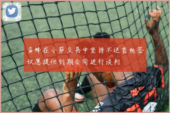 黄蜂在小萨交易中坚持不送首轮签仅愿提供到期合同进行谈判