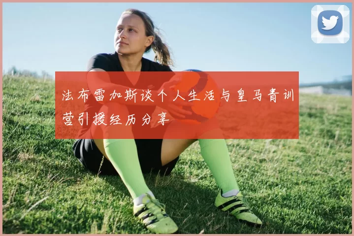 法布雷加斯谈个人生活与皇马青训营引援经历分享