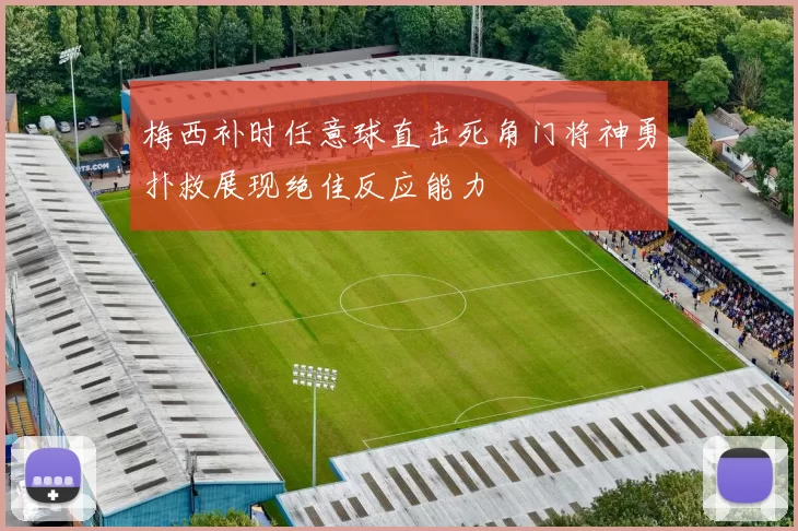 梅西补时任意球直击死角门将神勇扑救展现绝佳反应能力