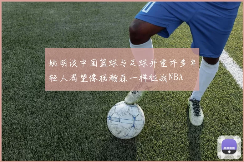 姚明谈中国篮球与足球并重许多年轻人渴望像杨瀚森一样征战NBA