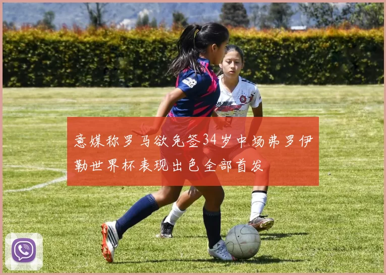 意媒称罗马欲免签34岁中场弗罗伊勒世界杯表现出色全部首发