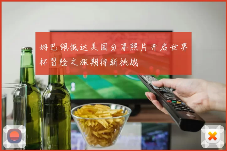 姆巴佩抵达美国分享照片开启世界杯冒险之旅期待新挑战