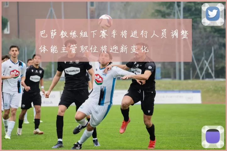 巴萨教练组下赛季将进行人员调整体能主管职位将迎新变化