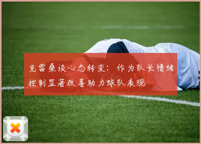 克雷桑谈心态转变：作为队长情绪控制显著改善助力球队表现
