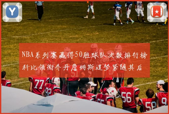 NBA系列赛赢得50胜球队次数排行榜科比领衔乔丹詹姆斯追梦紧随其后